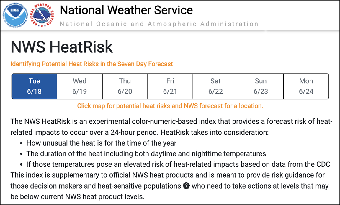 The NWS HeatRisk is an experimental color-numeric-based index that provides a forecast risk of heat-related impacts to occur over a 24-hour period. HeatRisk takes into consideration: How unusual the heat is for the time of the year The duration of the heat including both daytime and nighttime temperatures If those temperatures pose an elevated risk of heat-related impacts based on data from the CDC This index is supplementary to official NWS heat products and is meant to provide risk guidance for those decision makers and heat-sensitive populations  who need to take actions at levels that may be below current NWS heat product levels.