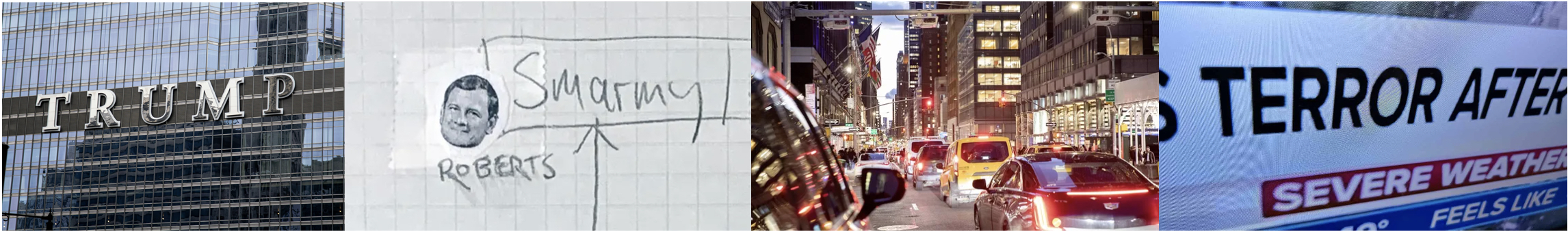 Images from Monday-Thursday posts, L-R: TRUMP lettering on a skyscraper, a section of the X/Y graphic with John Roberts' head near SMARMY, traffic in NYC, the word TERROR from a TV weather graphic